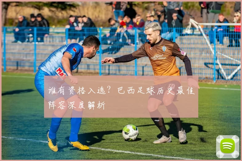 谁有资格入选?巴西足球历史最佳阵容深度解析