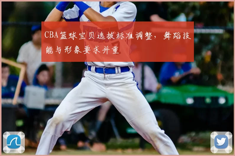 CBA篮球宝贝选拔标准调整,舞蹈技能与形象要求并重
