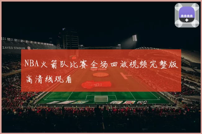 NBA火箭队比赛全场回放视频完整版高清线观看