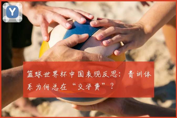 篮球世界杯中国表现反思：青训体系为何总在“交学费”？