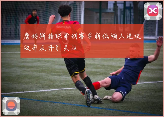 詹姆斯持球率创赛季新低湖人进攻效率反升引关注
