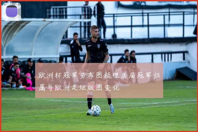 欧洲杯冠军分布图梳理历届冠军归属与欧洲足坛版图变化