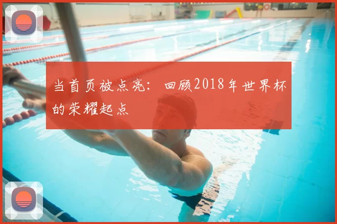 当首页被点亮：回顾2018年世界杯的荣耀起点