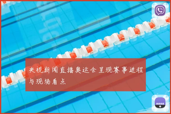 央视新闻直播奥运会呈现赛事进程与现场看点