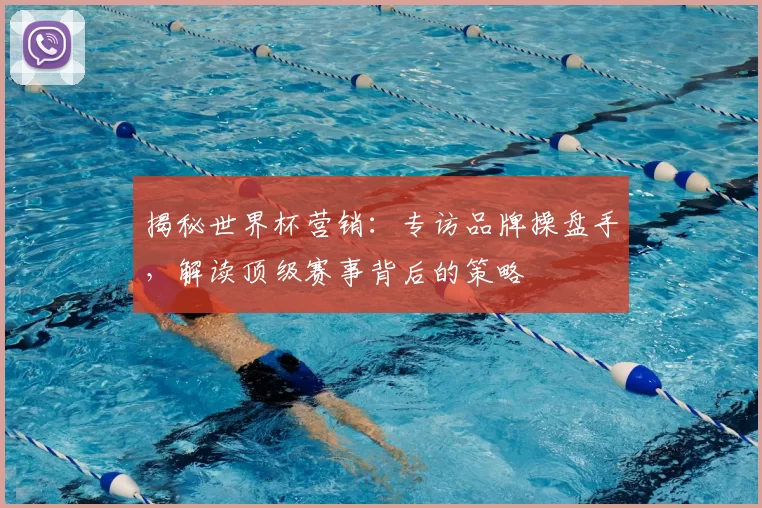 揭秘世界杯营销：专访品牌操盘手，解读顶级赛事背后的策略