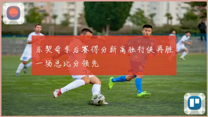 东契奇季后赛得分新高独行侠再胜一场总比分领先