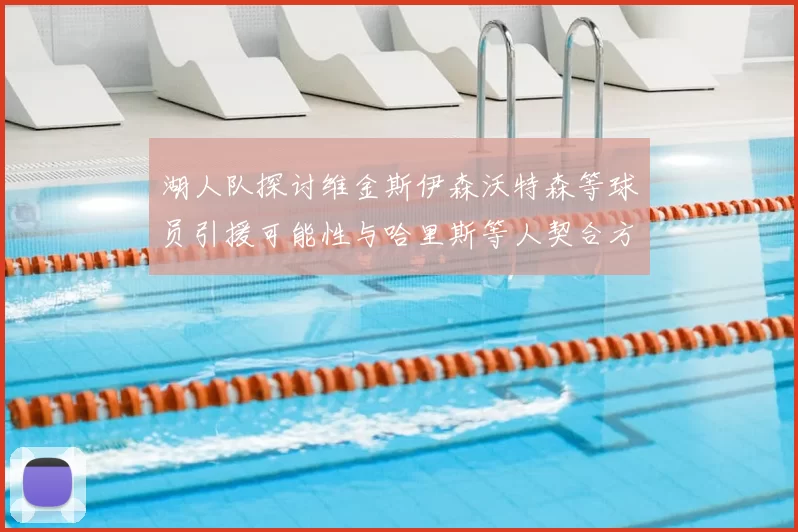 湖人队探讨维金斯伊森沃特森等球员引援可能性与哈里斯等人契合方向
