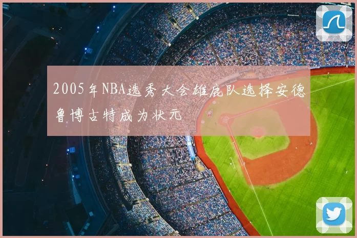 2005年NBA选秀大会雄鹿队选择安德鲁博古特成为状元