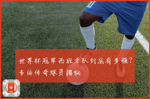 世界杯冠军西班牙队到底有多强？专访传奇球员揭秘