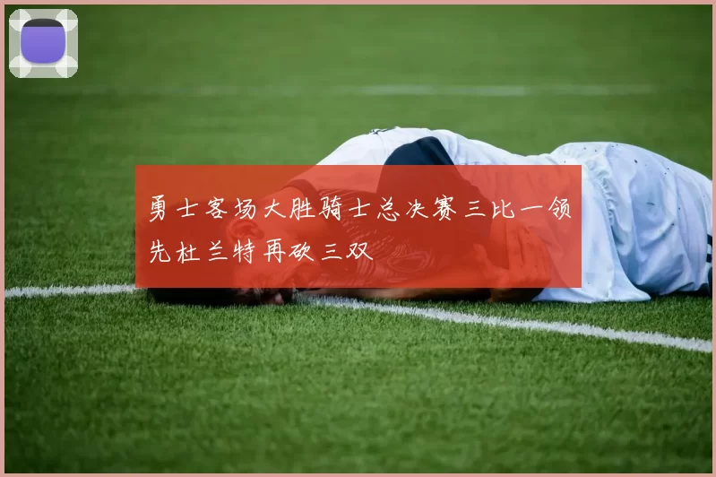 勇士客场大胜骑士总决赛三比一领先杜兰特再砍三双