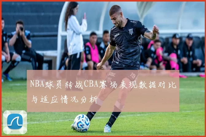 NBA球员转战CBA赛场表现数据对比与适应情况分析
