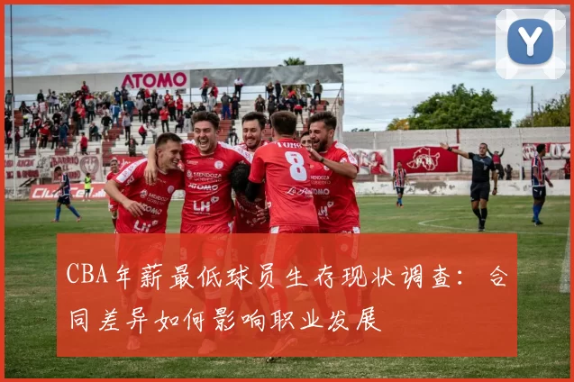 CBA年薪最低球员生存现状调查：合同差异如何影响职业发展
