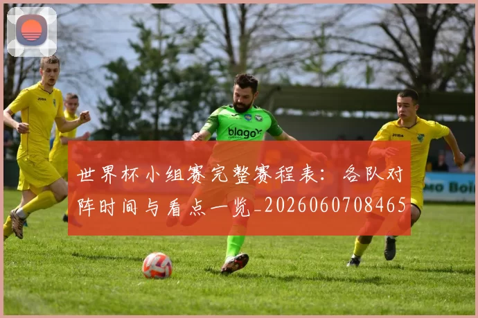 世界杯小组赛完整赛程表：各队对阵时间与看点一览_20260607084652