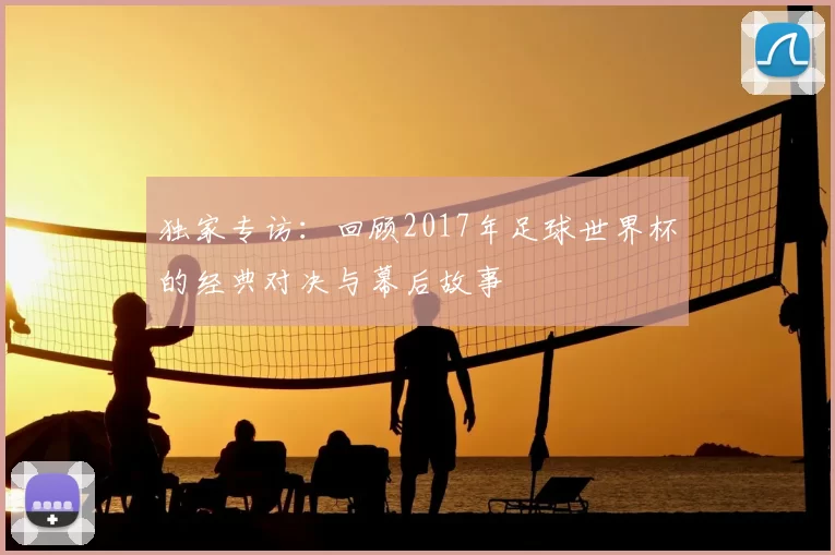 独家专访：回顾2017年足球世界杯的经典对决与幕后故事