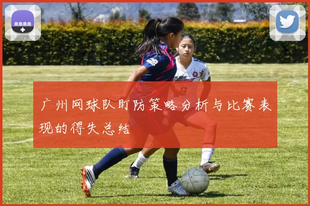 广州网球队盯防策略分析与比赛表现的得失总结