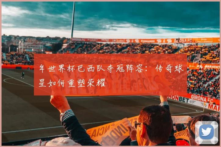 年世界杯巴西队夺冠阵容:传奇球星如何重塑荣耀