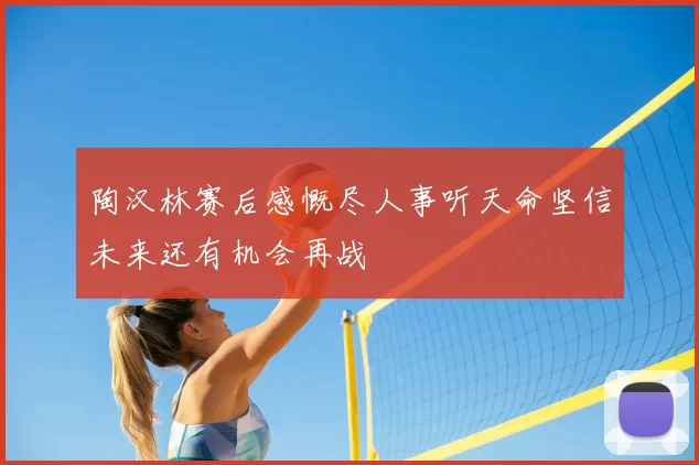 陶汉林赛后感慨尽人事听天命坚信未来还有机会再战
