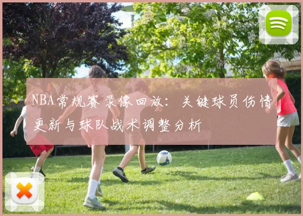 NBA常规赛录像回放:关键球员伤情更新与球队战术调整分析