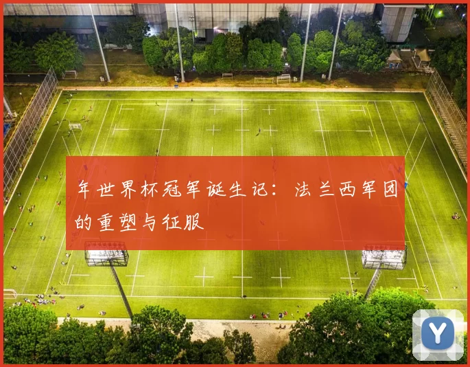 年世界杯冠军诞生记：法兰西军团的重塑与征服