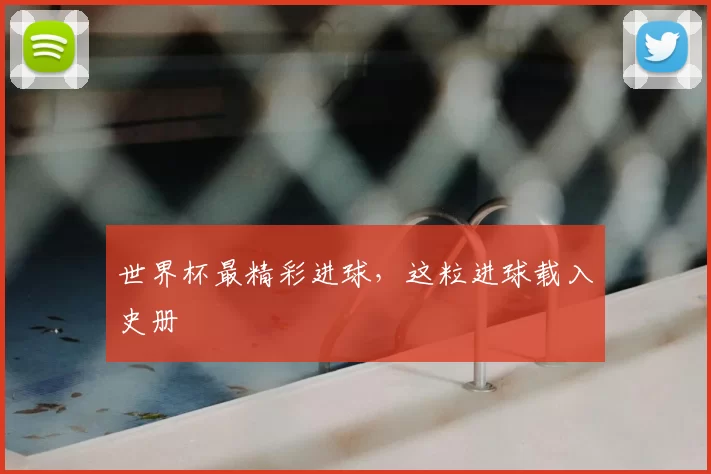 世界杯最精彩进球,这粒进球载入史册
