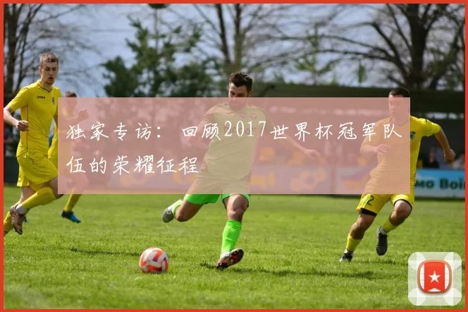 独家专访:回顾2017世界杯冠军队伍的荣耀征程