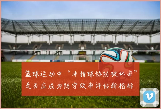 篮球运动中“非持球协防破坏率”是否应成为防守效率评估新指标