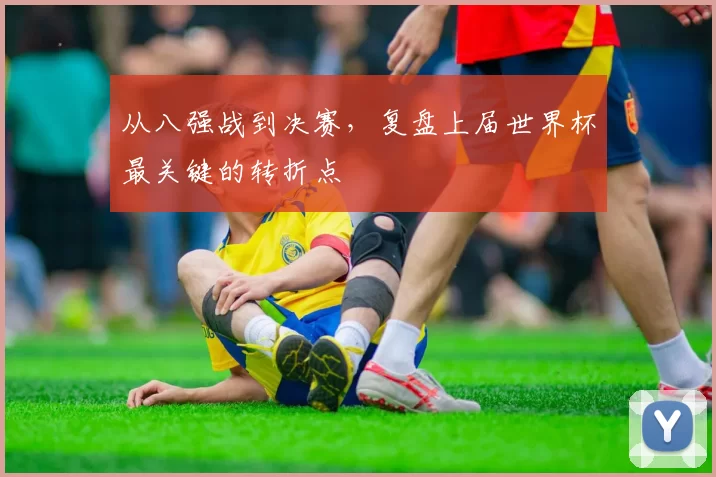 从八强战到决赛，复盘上届世界杯最关键的转折点