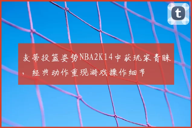 麦蒂投篮姿势NBA2K14中获玩家青睐,经典动作重现游戏操作细节