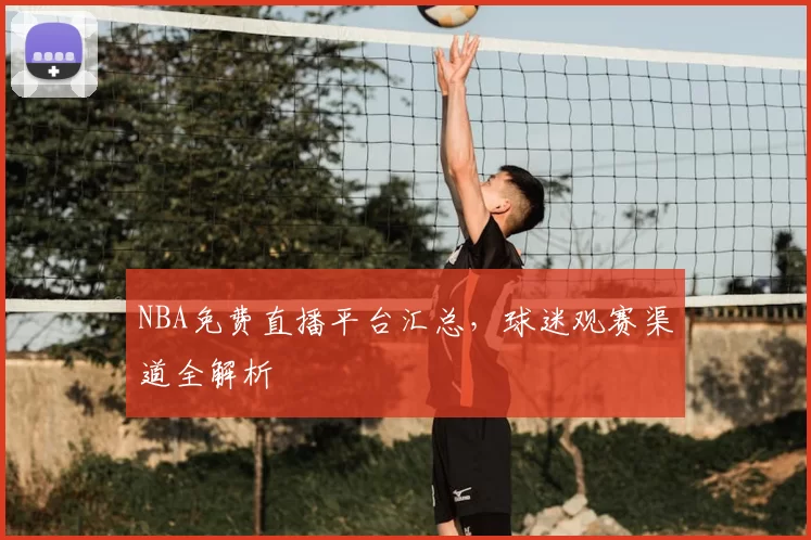 NBA免费直播平台汇总，球迷观赛渠道全解析