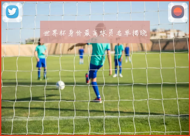 世界杯身价最高球员名单揭晓
