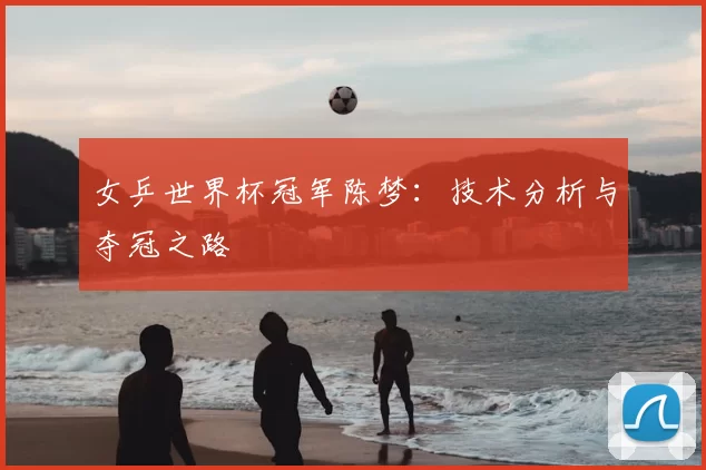 女乒世界杯冠军陈梦：技术分析与夺冠之路