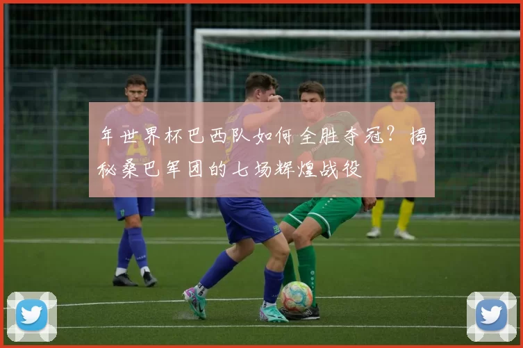 年世界杯巴西队如何全胜夺冠?揭秘桑巴军团的七场辉煌战役