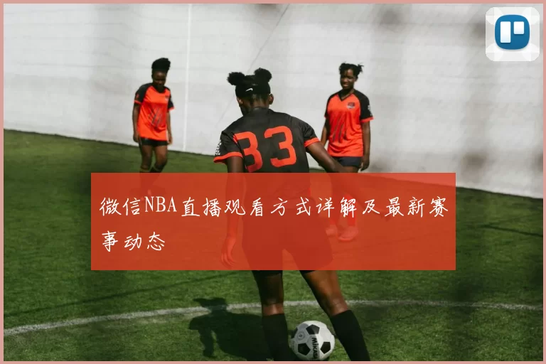 微信NBA直播观看方式详解及最新赛事动态