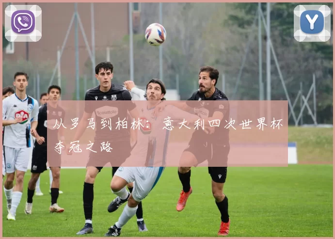 从罗马到柏林:意大利四次世界杯夺冠之路