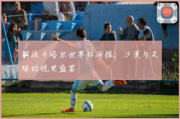 解读卡塔尔世界杯海报:沙漠与足球的视觉盛宴