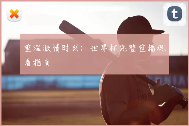 重温激情时刻：世界杯完整重播观看指南