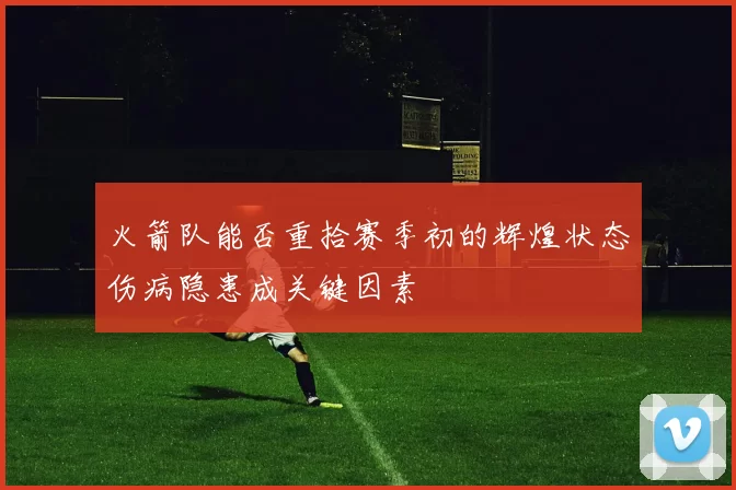 火箭队能否重拾赛季初的辉煌状态伤病隐患成关键因素