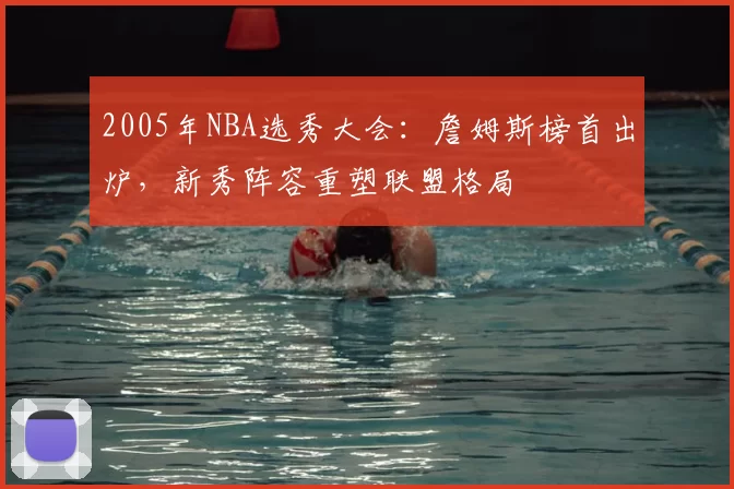 2005年NBA选秀大会：詹姆斯榜首出炉，新秀阵容重塑联盟格局