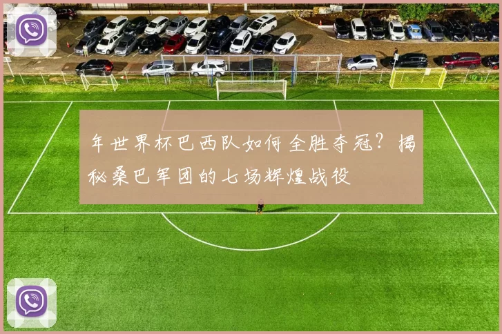 年世界杯巴西队如何全胜夺冠?揭秘桑巴军团的七场辉煌战役